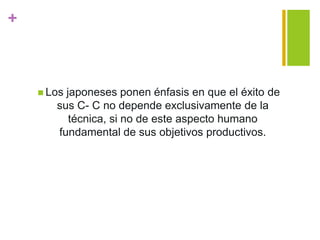 +
 Los japoneses ponen énfasis en que el éxito de
sus C- C no depende exclusivamente de la
técnica, si no de este aspecto humano
fundamental de sus objetivos productivos.
 