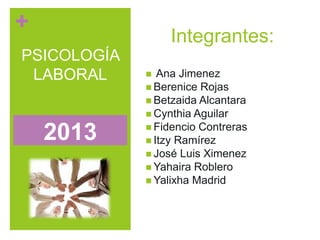 +
PSICOLOGÍA
LABORAL
2013
Integrantes:
 Ana Jimenez
 Berenice Rojas
 Betzaida Alcantara
 Cynthia Aguilar
 Fidencio Contreras
 Itzy Ramírez
 José Luis Ximenez
 Yahaira Roblero
 Yalixha Madrid
 