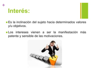 +
Interés:
 Es la inclinación del sujeto hacia determinados valores
y/u objetivos.
 Los intereses vienen a ser la manifestación más
patente y sensible de las motivaciones.
 