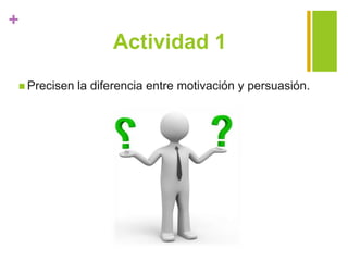 +
Actividad 1
 Precisen la diferencia entre motivación y persuasión.
 