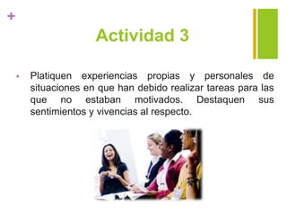 +
Actividad 3
 Platiquen experiencias propias y personales de
situaciones en que han debido realizar tareas para las
que no estaban motivados. Destaquen sus
sentimientos y vivencias al respecto.
 