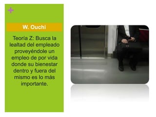 +
Teoría Z: Busca la
lealtad del empleado
proveyéndole un
empleo de por vida
donde su bienestar
dentro y fuera del
mismo es lo más
importante.
W. Ouchi
 