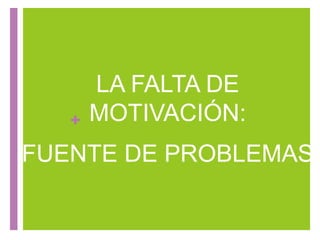 +
LA FALTA DE
MOTIVACIÓN:
FUENTE DE PROBLEMAS
 