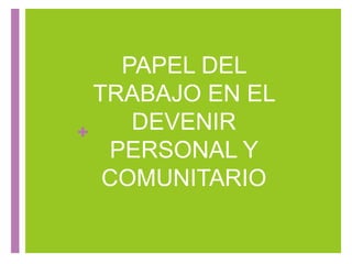 +
PAPEL DEL
TRABAJO EN EL
DEVENIR
PERSONAL Y
COMUNITARIO
 