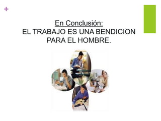 +
En Conclusión:
EL TRABAJO ES UNA BENDICION
PARA EL HOMBRE.
 