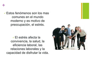 +
 Estos fenómenos son los mas
comunes en el mundo
moderno y es motivo de
preocupación, el estrés.
 El estrés afecta la
convivencia, la salud, la
eficiencia laboral, las
relaciones laborales y la
capacidad de disfrutar la vida.
 
