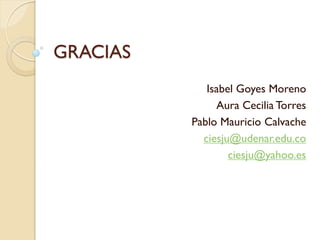 GRACIAS 
Isabel Goyes Moreno 
Aura Cecilia Torres 
Pablo Mauricio Calvache 
ciesju@udenar.edu.co 
ciesju@yahoo.es 
