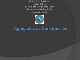 Universidad de oriente
             Núcleo Bolívar
     Escuela de Ciencias de la Tierra
       Departamento de Ing. Civil
            Geología general




Agregados de Construcción
 