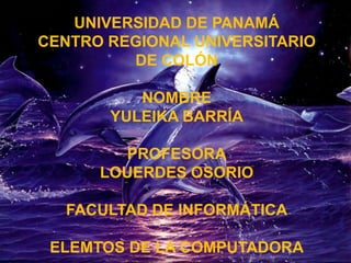 UNIVERSIDAD DE PANAMÁ
CENTRO REGIONAL UNIVERSITARIO
DE COLÓN
NOMBRE
YULEIKA BARRÍA
PROFESORA
LOUERDES OSORIO
FACULTAD DE INFORMÁTICA
ELEMTOS DE LA COMPUTADORA
 