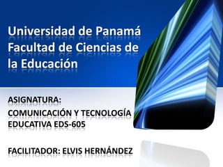 Universidad de Panamá
Facultad de Ciencias de
la Educación
ASIGNATURA:
COMUNICACIÓN Y TECNOLOGÍA
EDUCATIVA EDS-605
FACILITADOR: ELVIS HERNÁNDEZ
 