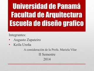 Universidad de Panamá 
Facultad de Arquitectura 
Escuela de diseño grafico 
Integrantes: 
• Augusto Zapateiro 
• Keila Ureña 
A consideración de la Profa. Mariela Vilar 
II Semestre 
2014 
 