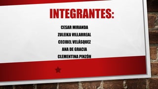 INTEGRANTES: 
CESAR MIRANDA 
ZULEIKA VILLARREAL 
CECIBEL VELÁSQUEZ 
ANA DE GRACIA 
CLEMENTINA PINZÓN 
 