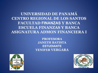 UNIVERSIDAD DE PANAMÁ 
CENTRO REGIONAL DE LOS SANTOS 
FACULTAD FINANZAS Y BANCA 
ESCUELA FINANZAS Y BANCA 
ASIGNATURA ADMON FINANCIERA I 
PROFESORA 
JANETH BATISTA 
ESTUDIANTE 
YENIFER VERGARA 
 