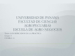 UNIVERSIDAD DE PANAMÁ
FACULTAD DE CIENCIAS
AGROPECUARIAS
ESCUELA DE AGRO-NEGOCIOS
Titulo: LOS MERCADOS EN LA PRACTICA
Grupo: 1
CHARLA 6
 