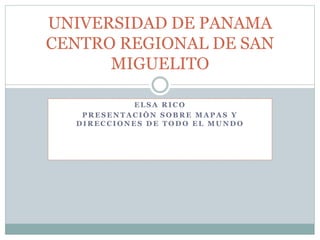 UNIVERSIDAD DE PANAMA 
CENTRO REGIONAL DE SAN 
MIGUELITO 
ELSA RICO 
PRESENTACIÒN SOBRE MAPAS Y 
DIRECCIONES DE TODO EL MUNDO 
 