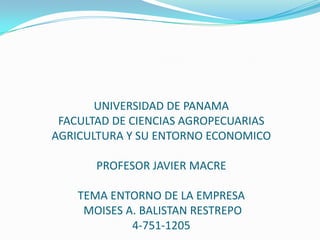 UNIVERSIDAD DE PANAMA
FACULTAD DE CIENCIAS AGROPECUARIAS
AGRICULTURA Y SU ENTORNO ECONOMICO
PROFESOR JAVIER MACRE
TEMA ENTORNO DE LA EMPRESA
MOISES A. BALISTAN RESTREPO
4-751-1205
 