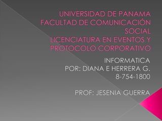 UNIVERSIDAD DE PANAMAFACULTAD DE COMUNICACIÓN SOCIALLICENCIATURA EN EVENTOS Y PROTOCOLO CORPORATIVO INFORMATICA POR: DIANA E HERRERA G. 8-754-1800 PROF: JESENIA GUERRA 