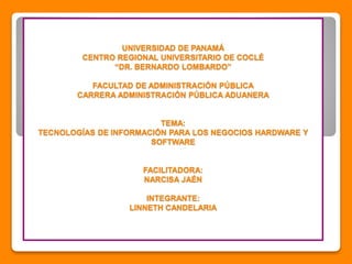 UNIVERSIDAD DE PANAMÁ
CENTRO REGIONAL UNIVERSITARIO DE COCLÉ
“DR. BERNARDO LOMBARDO”
FACULTAD DE ADMINISTRACIÓN PÚBLICA
CARRERA ADMINISTRACIÓN PÚBLICA ADUANERA
TEMA:
TECNOLOGÍAS DE INFORMACIÓN PARA LOS NEGOCIOS HARDWARE Y
SOFTWARE
FACILITADORA:
NARCISA JAÉN
INTEGRANTE:
LINNETH CANDELARIA
 