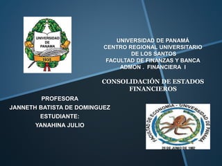 UNIVERSIDAD DE PANAMÁ
CENTRO REGIONAL UNIVERSITARIO
DE LOS SANTOS
FACULTAD DE FINANZAS Y BANCA
ADMON . FINANCIERA I
CONSOLIDACIÓN DE ESTADOS
FINANCIEROS
PROFESORA
JANNETH BATISTA DE DOMINGUEZ
ESTUDIANTE:
YANAHINA JULIO
 
