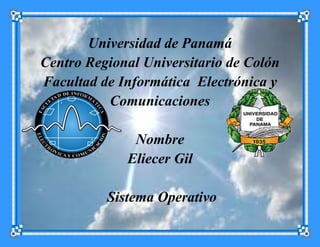 Universidad de Panamá
Centro Regional Universitario de Colón
Facultad de Informática Electrónica y
Comunicaciones
Nombre
Eliecer Gil
Sistema Operativo
 