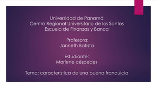 Universidad de Panamá
Centro Regional Universitario de los Santos
Escuela de Finanzas y Banca
Profesora:
Janneth Batista
Estudiante:
Marlene céspedes
Tema: característica de una buena franquicia
 