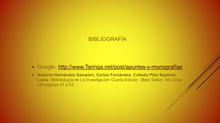 BIBLIOGRAFÍA
 Google. http://www.Taringa.net/post/apuntes-y-monografías
 Roberto Hernández Sampieri, Carlos Fernández, Collado Pilar Baptista
Lucio Metodología de La Investigación Cuarta Edición (Best Seller) Mc Graw
Hill paginas 47 a 53.
 