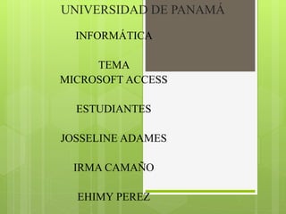 UNIVERSIDAD DE PANAMÁ
INFORMÁTICA
TEMA
MICROSOFT ACCESS
ESTUDIANTES
JOSSELINE ADAMES
IRMA CAMAÑO
EHIMY PEREZ
 