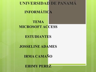 UNIVERSIDAD DE PANAMÁ
INFORMÁTICA
TEMA
MICROSOFT ACCESS
ESTUDIANTES
JOSSELINE ADAMES
IRMA CAMAÑO
EHIMY PEREZ
 