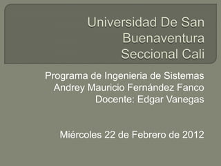 Programa de Ingenieria de Sistemas
  Andrey Mauricio Fernández Fanco
          Docente: Edgar Vanegas


   Miércoles 22 de Febrero de 2012
 
