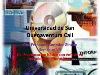 Universidad de San Buenaventura Cali Yina Fernanda González Giraldo Semestre VII Lic. En educación básica con énfasis en tecnología e informática. 