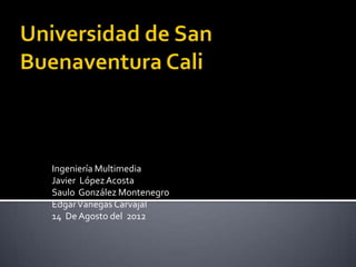 Ingeniería Multimedia
Javier López Acosta
Saulo González Montenegro
Edgar Vanegas Carvajal
14 De Agosto del 2012
 