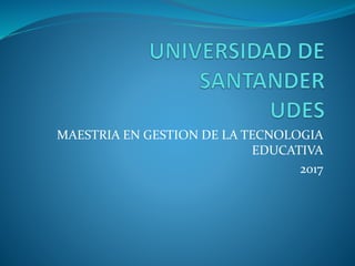 MAESTRIA EN GESTION DE LA TECNOLOGIA
EDUCATIVA
2017
 