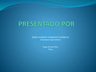 JIMMY ALBERTO SARMIENTO BARBOZA
Estudiante Aprendiente
Hugo Vecino Pico.
Tutor
 