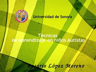Universidad de Sonora Técnicas  de Aprendizaje en niños Autistas Rosario López Moreno 