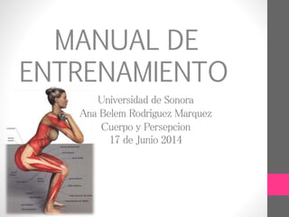 Universidad de Sonora
Ana Belem Rodriguez Marquez
Cuerpo y Persepcion
17 de Junio 2014
MANUAL DE
ENTRENAMIENTO
 