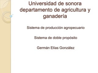 Universidad de sonora
departamento de agricultura y
         ganadería

  Sistema de producción agropecuario

      Sistema de doble propósito

       Germán Elías González
 