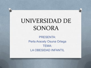 UNIVERSIDAD DE SONORA PRESENTA: Perla Aracely Osuna Ortega TEMA: LA OBESIDAD INFANTIL 