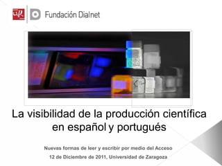 La visibilidad de la producción científica
         en español y portugués
      Nuevas formas de leer y escribir por medio del Acceso
        12 de Diciembre de 2011, Universidad de Zaragoza
 