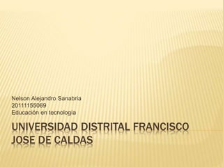 Nelson Alejandro Sanabria 
20111155069 
Educación en tecnología 
UNIVERSIDAD DISTRITAL FRANCISCO 
JOSE DE CALDAS 
 