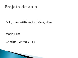 Polígonos utilizando o Geogebra
Maria Elisa
Confins, Março 2015
 