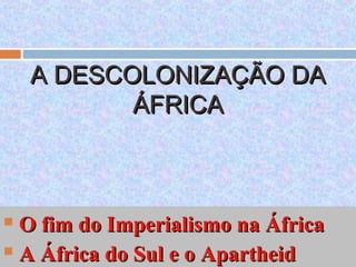 A DESCOLONIZAÇÃO DAA DESCOLONIZAÇÃO DA
ÁFRICAÁFRICA
 O fim do Imperialismo na ÁfricaO fim do Imperialismo na África
 A África do Sul e o ApartheidA África do Sul e o Apartheid
 