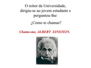 Chamo-me, ALBERT  EINSTEIN.   O reitor da Universidade, dirigiu-se ao jovem estudante e perguntou-lhe: ¿Como te chamas? 