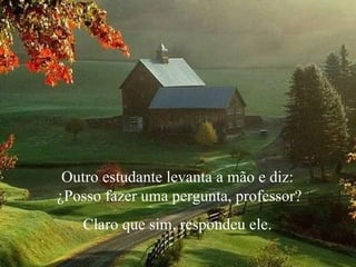 Outro estudante levanta a mão e diz:  ¿Posso fazer uma pergunta, professor? Claro que sim, respondeu ele.  