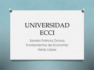 UNIVERSIDAD 
ECCI 
Sandra Patricia Ochoa 
Fundamentos de Economía 
Heidy López 
 