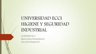 UNIVERSIDAD ECCI
HIGIENE Y SEGURIDAD
INDUSTRIAL
ACTIVIDAD No 3
María Leticia Pineda Romero
Luis Carlos Engativá H
 