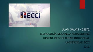 JUAN GALVIS – 53172
TECNOLOGÍA MECÁNICA AUTOMOTRIZ
HIGIENE DE SEGURIDAD INDUSTRIAL
UNIVERSIDAD ECCI
2016
 