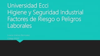 Universidad Ecci
Higiene y Seguridad Industrial
Factores de Riesgo o Peligros
Laborales
Lorena Jiménez Bermúdez
Código 93557
 