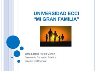 UNIVERSIDAD ECCI
“MI GRAN FAMILIA”
Erika Lorena Pulido Cañón
Gestión de Comercio Exterior
Cátedra ECCI virtual
 
