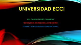 UNIVERSIDAD ECCI
LUIS CAMILO PATIÑO CAMARGO
TECNOLOGIA EN MECANICA AUTOMOTRIZ
TRABAJO DE HABILIDADES COMUNICATIVAS
 