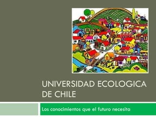 UNIVERSIDAD ECOLOGICA DE CHILE Los conocimientos que el futuro necesita 